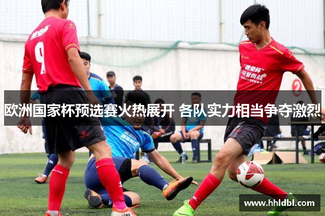 欧洲国家杯预选赛火热展开 各队实力相当争夺激烈