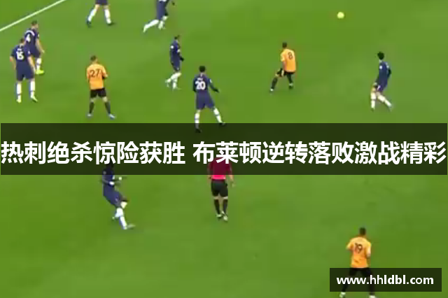 热刺绝杀惊险获胜 布莱顿逆转落败激战精彩