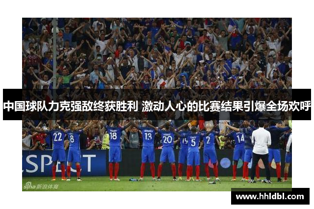 中国球队力克强敌终获胜利 激动人心的比赛结果引爆全场欢呼